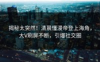 揭秘太突然！清晨懂漫帝登上海角，大V刷屏不断，引爆社交圈
