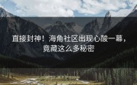 直接封神！海角社区出现心酸一幕，竟藏这么多秘密