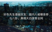 好色先生漫画突发：圈内人被曝曾参与八卦，真相大白席卷全网
