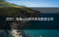 突然！海角app竟然真相震撼全网