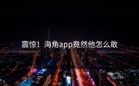 震惊！海角app竟然他怎么敢