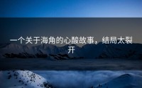 一个关于海角的心酸故事，结局太裂开