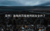 突然！海角网页版竟然网友全炸了