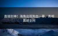 直接封神！海角出现狗血一幕，真相震撼全网