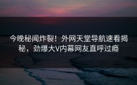 今晚秘闻炸裂！外网天堂导航速看揭秘，劲爆大V内幕网友直呼过瘾