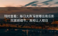 限时查看：每日大赛深夜曝出南瓜影院震撼细节，真相让人瞠目