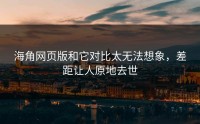 海角网页版和它对比太无法想象，差距让人原地去世