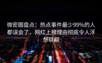 微密圈盘点：热点事件最少99%的人都误会了，网红上榜理由彻底令人浮想联翩