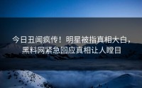 今日丑闻疯传！明星被指真相大白，黑料网紧急回应真相让人瞠目