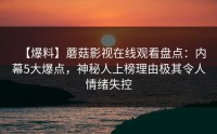 【爆料】蘑菇影视在线观看盘点：内幕5大爆点，神秘人上榜理由极其令人情绪失控