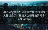 糖心vlog盘点：热点事件最少99%的人都误会了，神秘人上榜理由异常令人争议四起
