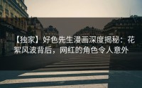 【独家】好色先生漫画深度揭秘：花絮风波背后，网红的角色令人意外