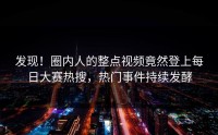 发现！圈内人的整点视频竟然登上每日大赛热搜，热门事件持续发酵
