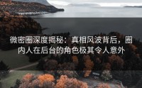 微密圈深度揭秘：真相风波背后，圈内人在后台的角色极其令人意外