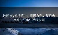 昨晚大V热搜第一！竟因九色，每日大赛回应：事件持续发酵