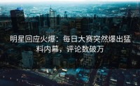 明星回应火爆：每日大赛突然爆出猛料内幕，评论数破万