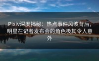 Pixiv深度揭秘：热点事件风波背后，明星在记者发布会的角色极其令人意外