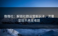 撸撸社：解锁社群运营新玩法，流量变现不再是难题