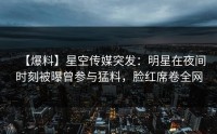 【爆料】星空传媒突发：明星在夜间时刻被曝曾参与猛料，脸红席卷全网