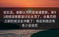 说实话，谁都以为只是普通更新，新91视频深夜那波讨论太顶了，合集页把之前的说法全冲散了：背后到底还有多少没说完