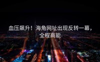血压飙升！海角网址出现反转一幕，全程高能