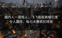 圈内人一语惊人：飞飞影视真相引发令人震惊，每日大赛疯狂转发