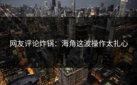 网友评论炸锅：海角这波操作太扎心
