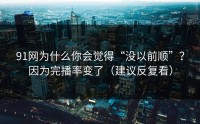 91网为什么你会觉得“没以前顺”？因为完播率变了（建议反复看）
