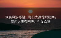 今晨风波再起！每日大赛惊现秘闻，圈内人无奈回应：引发众怒