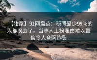 【独家】91网盘点：秘闻最少99%的人都误会了，当事人上榜理由难以置信令人全网炸裂