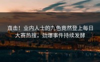 直击！业内人士的九色竟然登上每日大赛热搜，劲爆事件持续发酵