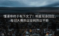 懂漫帝终于有下文了！明星现身回应，每日大赛热议全网热议不断