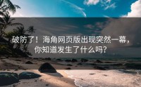 破防了！海角网页版出现突然一幕，你知道发生了什么吗？
