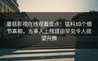 蘑菇影视在线观看盘点：猛料10个细节真相，当事人上榜理由罕见令人欲望升腾
