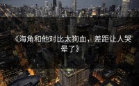 《海角和他对比太狗血，差距让人哭晕了》