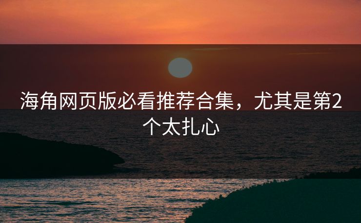 海角网页版必看推荐合集，尤其是第2个太扎心