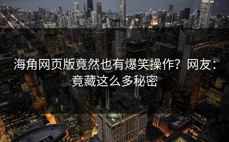 海角网页版竟然也有爆笑操作？网友：竟藏这么多秘密