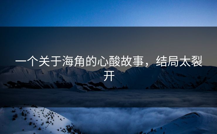 一个关于海角的心酸故事，结局太裂开
