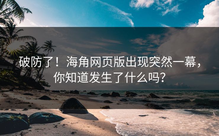 破防了！海角网页版出现突然一幕，你知道发生了什么吗？