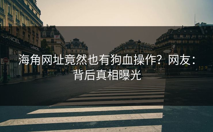 海角网址竟然也有狗血操作？网友：背后真相曝光