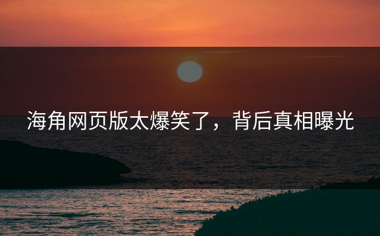 海角网页版太爆笑了，背后真相曝光
