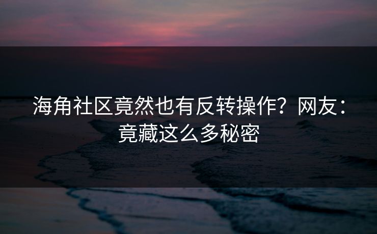 海角社区竟然也有反转操作？网友：竟藏这么多秘密