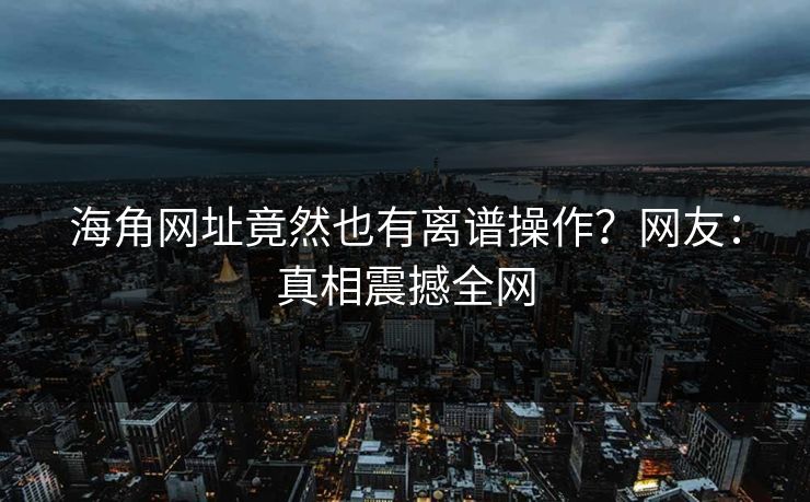 海角网址竟然也有离谱操作？网友：真相震撼全网
