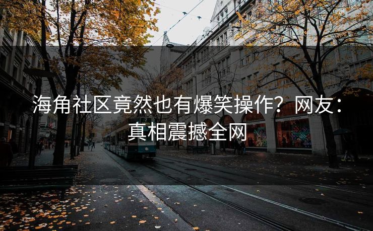 海角社区竟然也有爆笑操作？网友：真相震撼全网