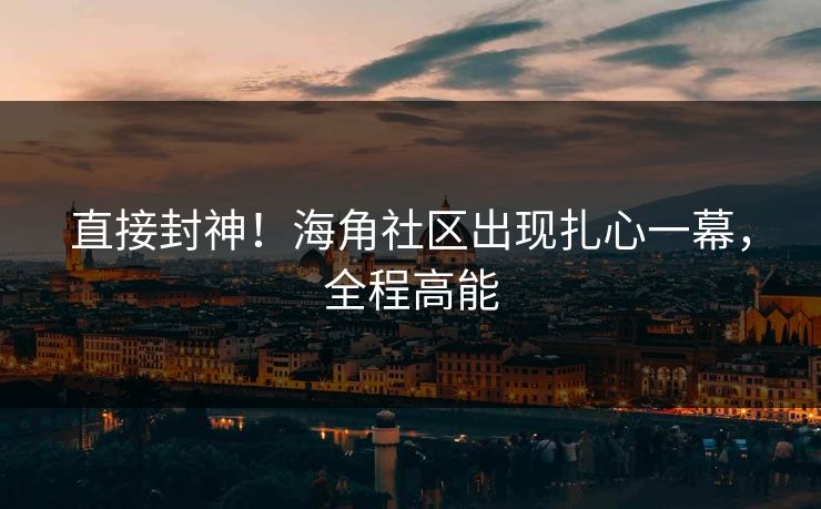 直接封神！海角社区出现扎心一幕，全程高能
