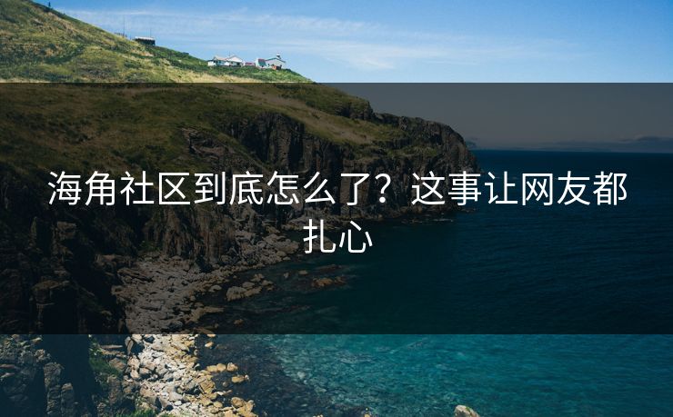 海角社区到底怎么了？这事让网友都扎心