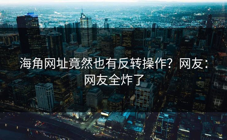 海角网址竟然也有反转操作？网友：网友全炸了