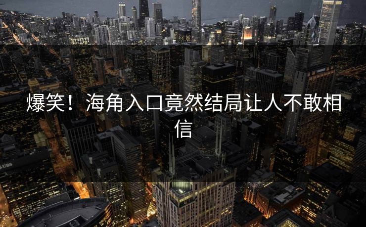 爆笑！海角入口竟然结局让人不敢相信