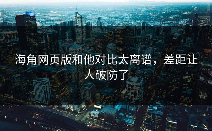 海角网页版和他对比太离谱，差距让人破防了