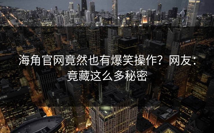 海角官网竟然也有爆笑操作？网友：竟藏这么多秘密